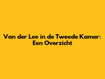 Van der Lee in de Tweede Kamer: Een Overzicht