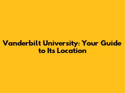 Vanderbilt University: Your Guide to Its Location