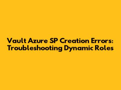 Vault Azure SP Creation Errors: Troubleshooting Dynamic Roles
