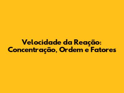 Velocidade da Reação: Concentração, Ordem e Fatores
