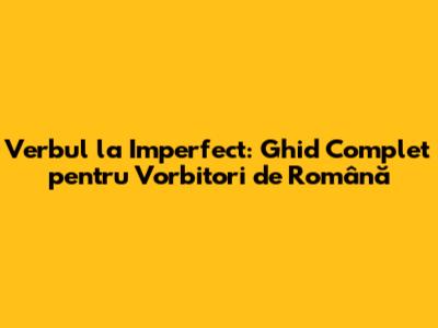 Verbul la Imperfect: Ghid Complet pentru Vorbitori de Română