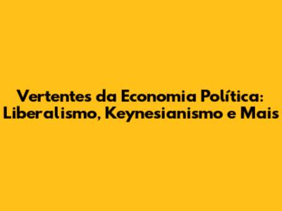Vertentes da Economia Política: Liberalismo, Keynesianismo e Mais