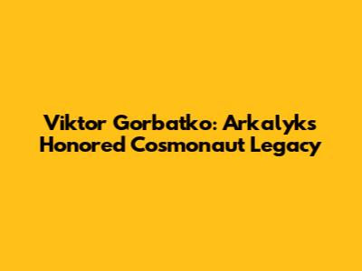Viktor Gorbatko: Arkalyk's Honored Cosmonaut Legacy