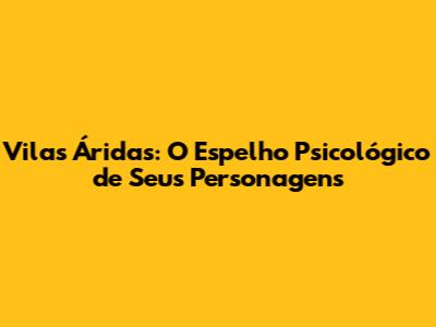 Vilas Áridas: O Espelho Psicológico de Seus Personagens
