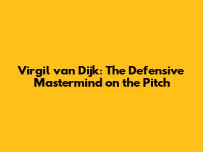 Virgil van Dijk: The Defensive Mastermind on the Pitch