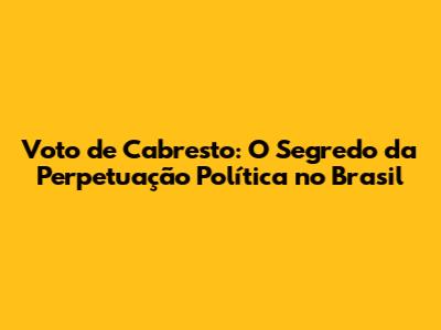 Voto de Cabresto: O Segredo da Perpetuação Política no Brasil