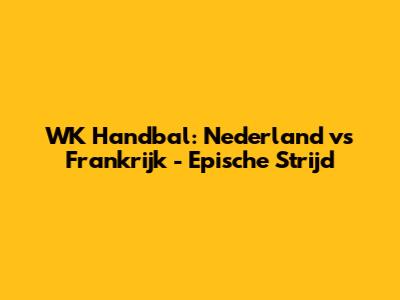 WK Handbal: Nederland vs Frankrijk - Epische Strijd