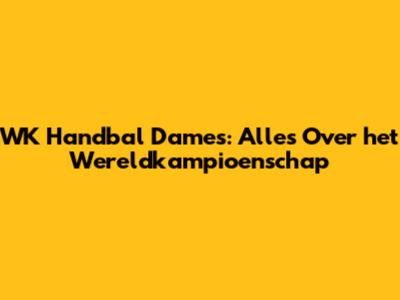 WK Handbal Dames: Alles Over het Wereldkampioenschap