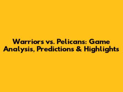Warriors vs. Pelicans: Game Analysis, Predictions & Highlights