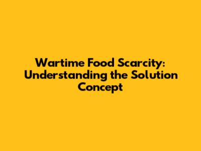 Wartime Food Scarcity: Understanding the 'Solution' Concept