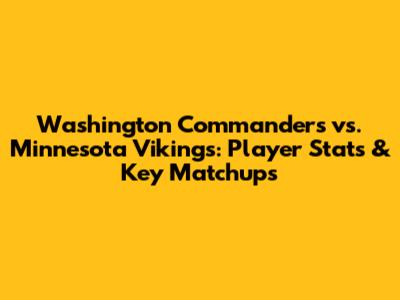 Washington Commanders vs. Minnesota Vikings: Player Stats & Key Matchups