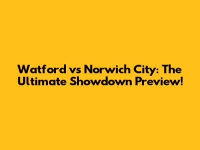 Watford vs Norwich City: The Ultimate Showdown Preview!