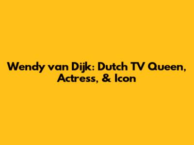 Wendy van Dijk: Dutch TV Queen, Actress, & Icon