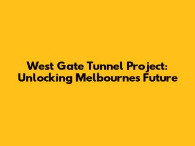 West Gate Tunnel Project: Unlocking Melbourne's Future