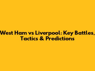 West Ham vs Liverpool: Key Battles, Tactics & Predictions