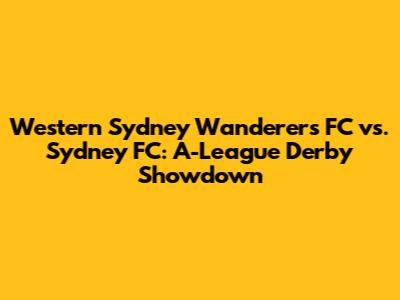 Western Sydney Wanderers FC vs. Sydney FC: A-League Derby Showdown
