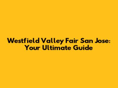 Westfield Valley Fair San Jose: Your Ultimate Guide