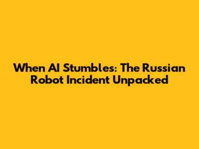When AI Stumbles: The Russian Robot Incident Unpacked