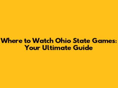Where to Watch Ohio State Games: Your Ultimate Guide