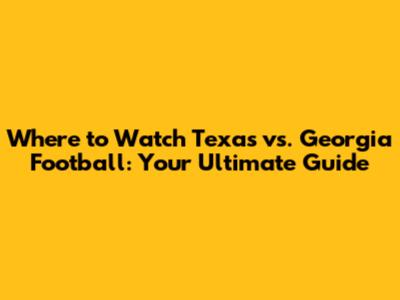 Where to Watch Texas vs. Georgia Football: Your Ultimate Guide