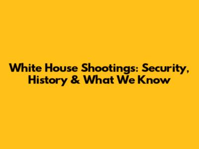 White House Shootings: Security, History & What We Know