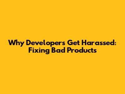 Why Developers Get Harassed: Fixing Bad Products