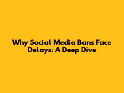Why Social Media Bans Face Delays: A Deep Dive