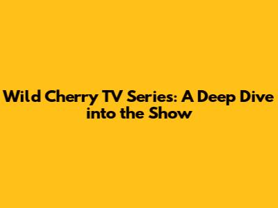 Wild Cherry TV Series: A Deep Dive into the Show