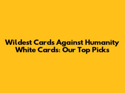 Wildest Cards Against Humanity White Cards: Our Top Picks