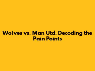 Wolves vs. Man Utd: Decoding the Pain Points