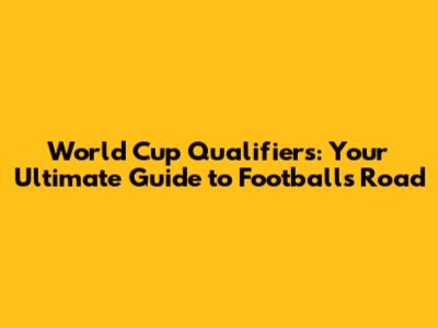 World Cup Qualifiers: Your Ultimate Guide to Football's Road