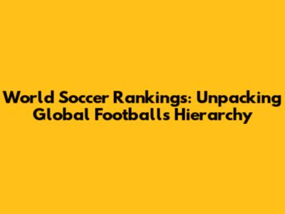 World Soccer Rankings: Unpacking Global Football's Hierarchy