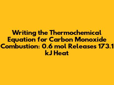 Writing the Thermochemical Equation for Carbon Monoxide Combustion: 0.6 mol Releases 173.1 kJ Heat
