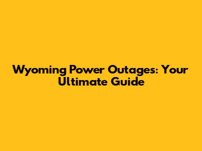 Wyoming Power Outages: Your Ultimate Guide