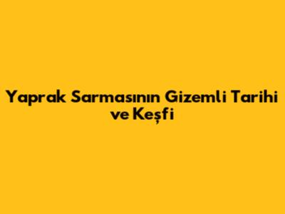 Yaprak Sarması'nın Gizemli Tarihi ve Keşfi