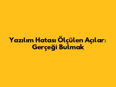 Yazılım Hatası Ölçülen Açılar: Gerçeği Bulmak