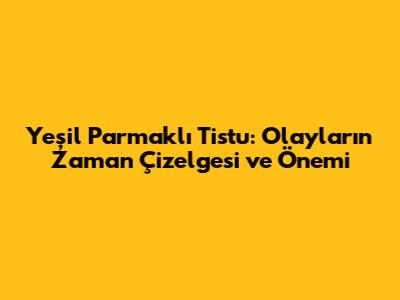 Yeşil Parmaklı Tistu: Olayların Zaman Çizelgesi ve Önemi