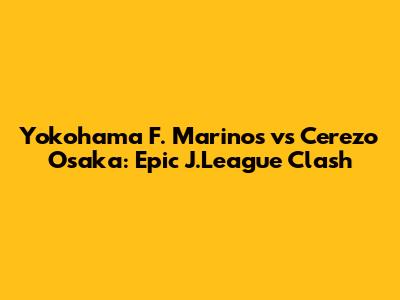 Yokohama F. Marinos vs Cerezo Osaka: Epic J.League Clash