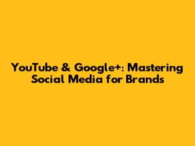 YouTube & Google+: Mastering Social Media for Brands