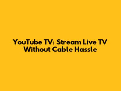 YouTube TV: Stream Live TV Without Cable Hassle