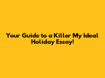 Your Guide to a Killer 'My Ideal Holiday' Essay!