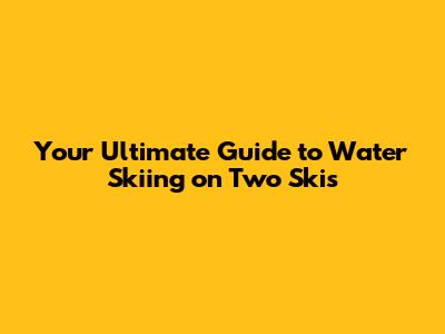 Your Ultimate Guide to Water Skiing on Two Skis