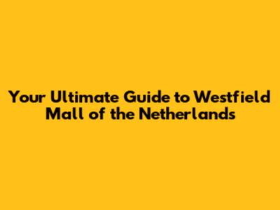 Your Ultimate Guide to Westfield Mall of the Netherlands