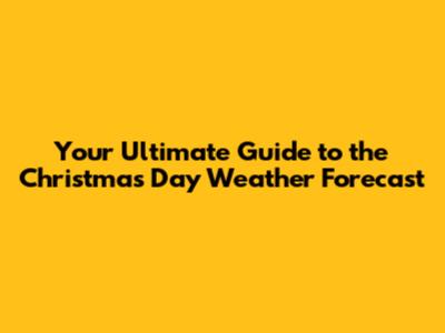 Your Ultimate Guide to the Christmas Day Weather Forecast