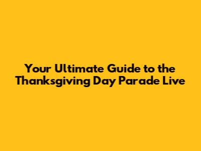 Your Ultimate Guide to the Thanksgiving Day Parade Live
