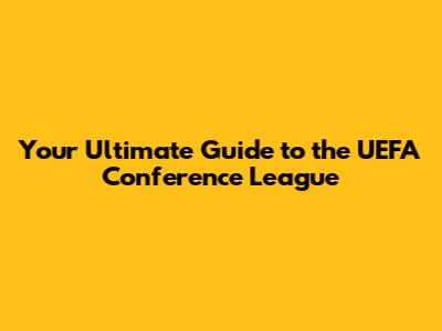 Your Ultimate Guide to the UEFA Conference League