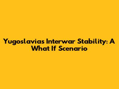 Yugoslavia's Interwar Stability: A What If Scenario