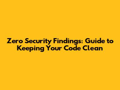 Zero Security Findings: Guide to Keeping Your Code Clean