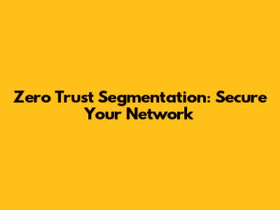 Zero Trust Segmentation: Secure Your Network