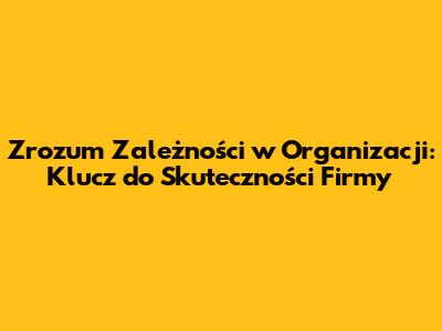 Zrozum Zależności w Organizacji: Klucz do Skuteczności Firmy